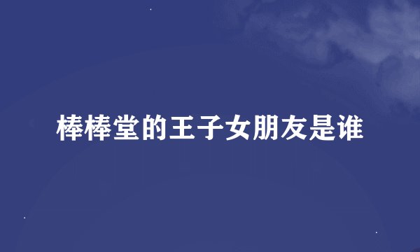 棒棒堂的王子女朋友是谁