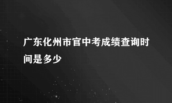广东化州市官中考成绩查询时间是多少