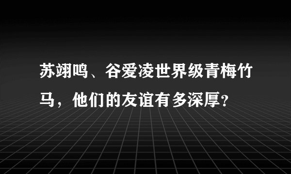 苏翊鸣、谷爱凌世界级青梅竹马,他们的友谊有多深厚?