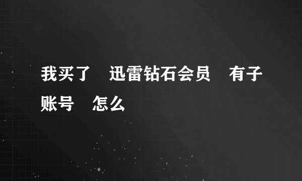 我买了 迅雷钻石会员 有子账号 怎么