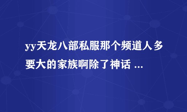 yy天龙八部私服那个频道人多要大的家族啊除了神话 CK之外还有什么