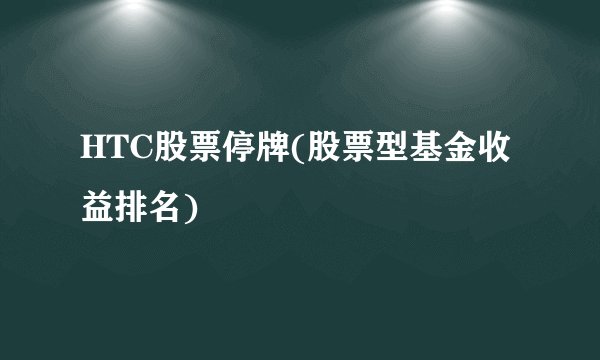 HTC股票停牌(股票型基金收益排名)