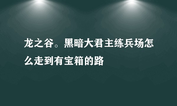 龙之谷。黑暗大君主练兵场怎么走到有宝箱的路