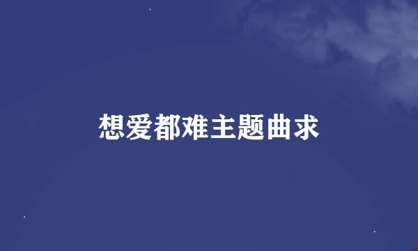 想爱都难主题曲求