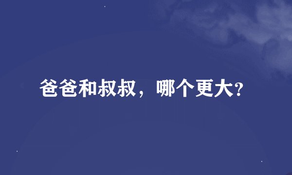 爸爸和叔叔，哪个更大？