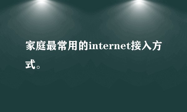 家庭最常用的internet接入方式。