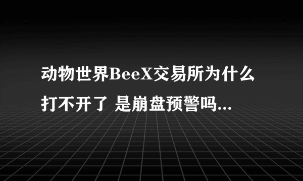 动物世界BeeX交易所为什么打不开了 是崩盘预警吗? - 知乎