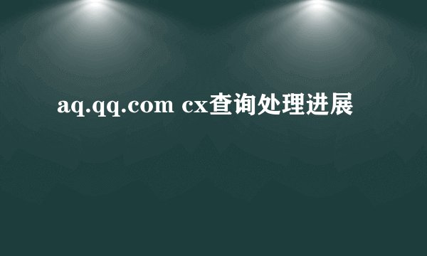 aq.qq.com cx查询处理进展