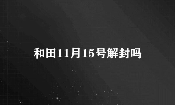 和田11月15号解封吗