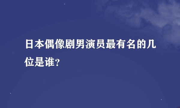 日本偶像剧男演员最有名的几位是谁？