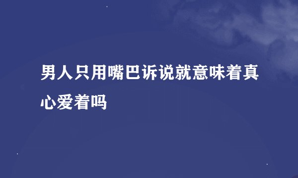 男人只用嘴巴诉说就意味着真心爱着吗