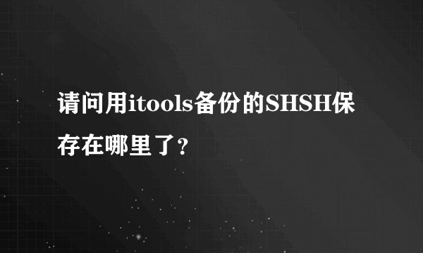 请问用itools备份的SHSH保存在哪里了？