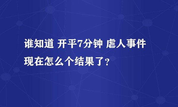 谁知道 开平7分钟 虐人事件 现在怎么个结果了？