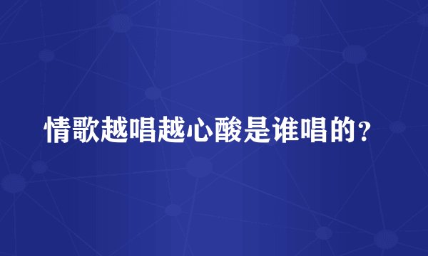 情歌越唱越心酸是谁唱的？