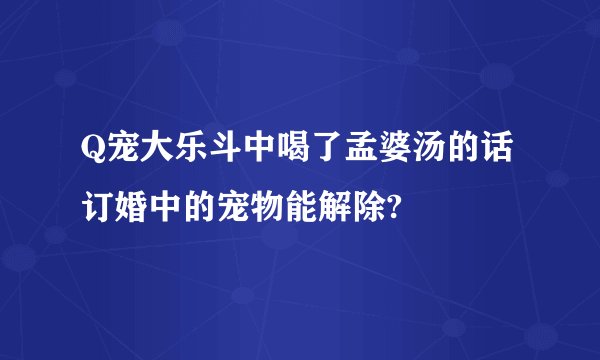 Q宠大乐斗中喝了孟婆汤的话订婚中的宠物能解除?