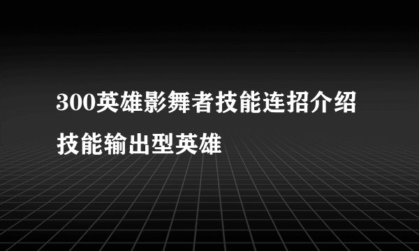 300英雄影舞者技能连招介绍 技能输出型英雄
