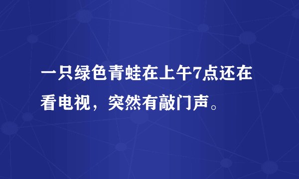 一只绿色青蛙在上午7点还在看电视，突然有敲门声。