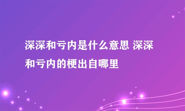 深深和亏内是什么意思 深深和亏内的梗出自哪里