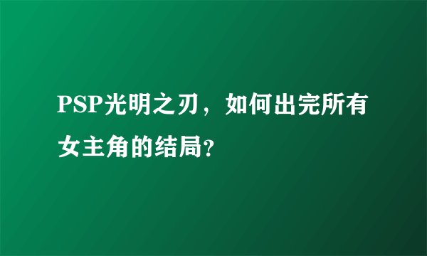 PSP光明之刃,如何出完所有女主角的结局?