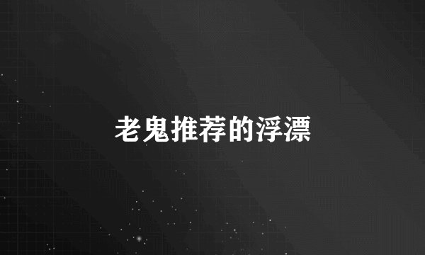老鬼推荐的浮漂