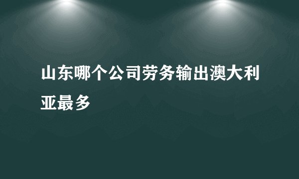 山东哪个公司劳务输出澳大利亚最多