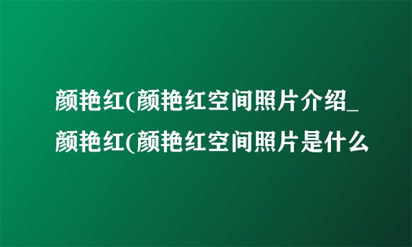 颜艳红(颜艳红空间照片介绍_颜艳红(颜艳红空间照片是什么