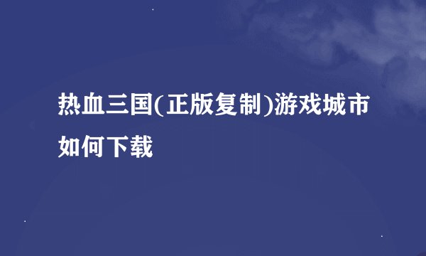 热血三国(正版复制)游戏城市如何下载