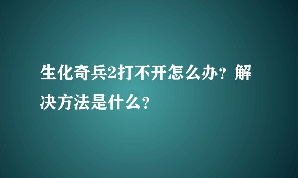 生化奇兵2打不开怎么办?解决方法是什么?