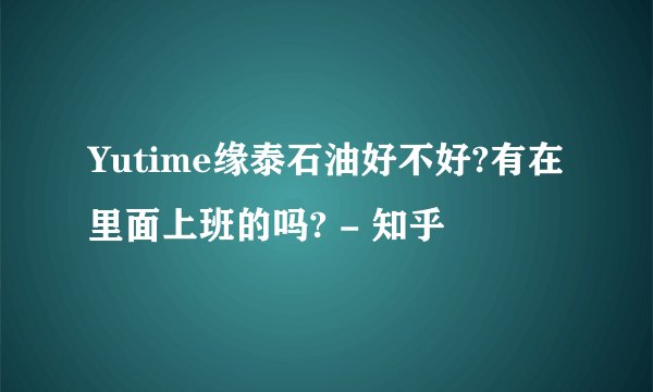 Yutime缘泰石油好不好?有在里面上班的吗? - 知乎