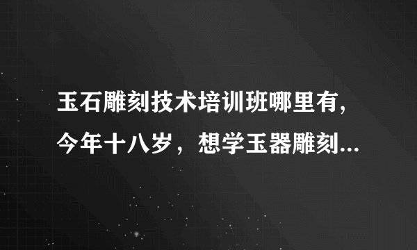 玉石雕刻技术培训班哪里有,今年十八岁，想学玉器雕刻技术哪里学？