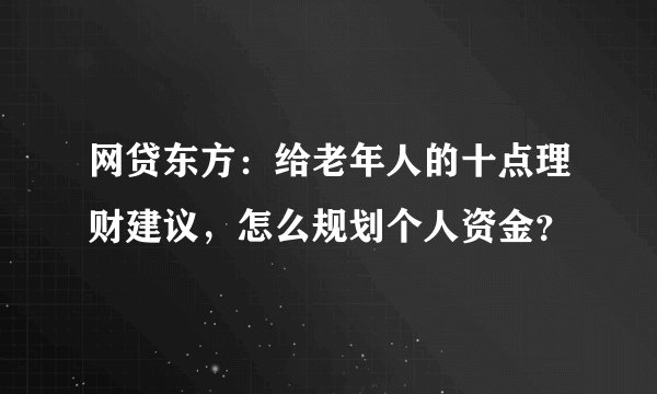 网贷东方:给老年人的十点理财建议,怎么规划个人资金?