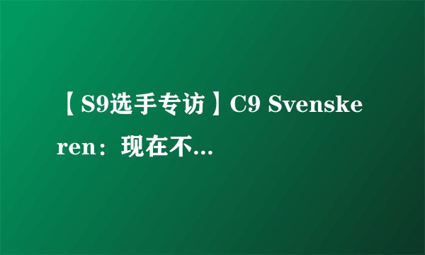 【S9选手专访】C9 Svenskeren：现在不敢说NA ＞ EU，等打完就知道了