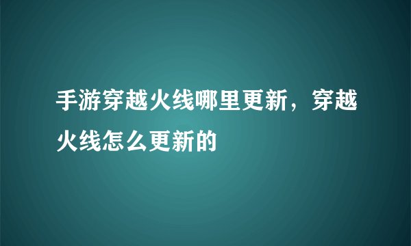 手游穿越火线哪里更新，穿越火线怎么更新的
