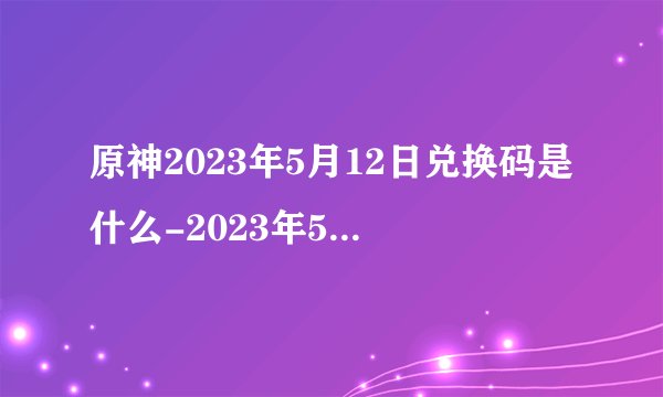 原神2023年5月12日兑换码是什么-2023年5月12日礼包兑换码领取
