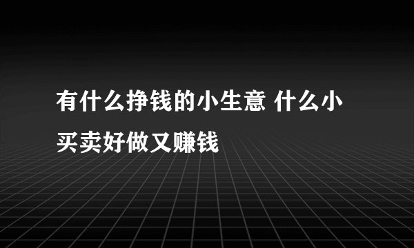 有什么挣钱的小生意 什么小买卖好做又赚钱