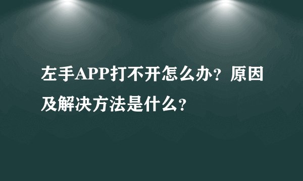 左手APP打不开怎么办？原因及解决方法是什么？
