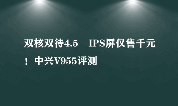 双核双待4.5吋IPS屏仅售千元！中兴V955评测