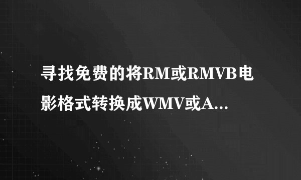 寻找免费的将RM或RMVB电影格式转换成WMV或ASF格式的视频转换器