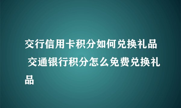 交行信用卡积分如何兑换礼品 交通银行积分怎么免费兑换礼品