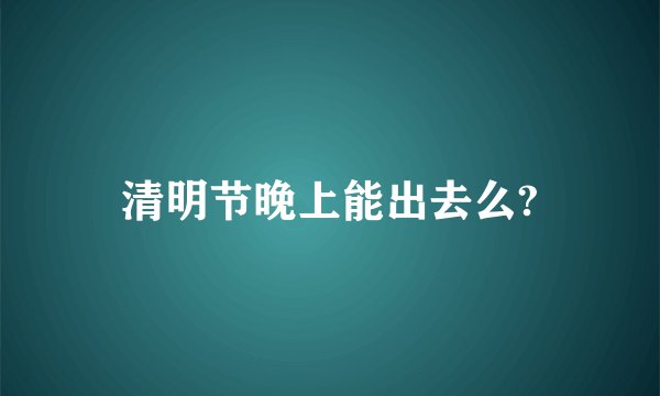 清明节晚上能出去么?