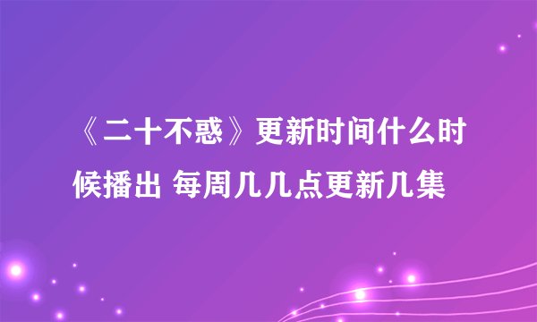 《二十不惑》更新时间什么时候播出 每周几几点更新几集