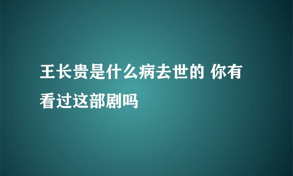 王长贵是什么病去世的 你有看过这部剧吗