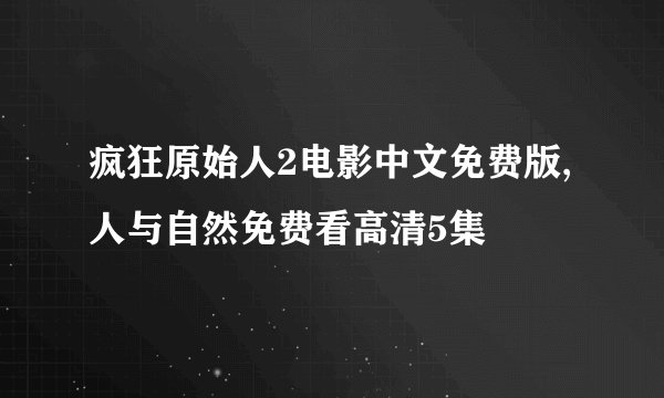 疯狂原始人2电影中文免费版,人与自然免费看高清5集
