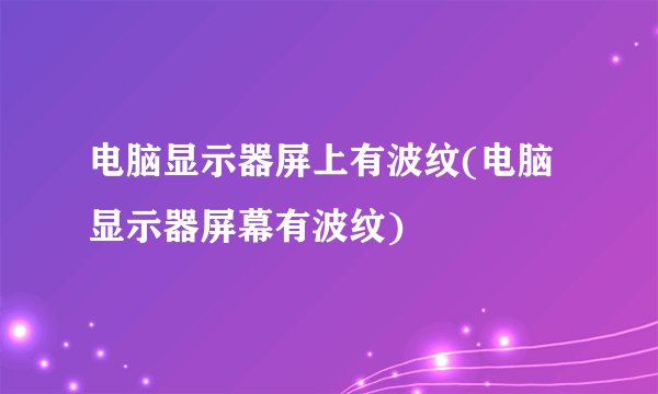电脑显示器屏上有波纹(电脑显示器屏幕有波纹)