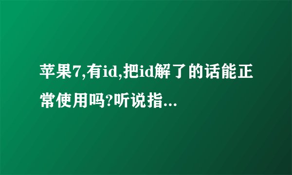 苹果7,有id,把id解了的话能正常使用吗?听说指纹解锁不能用了,是这