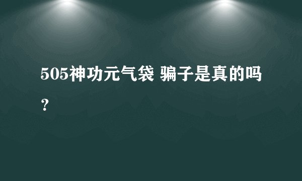 505神功元气袋 骗子是真的吗?