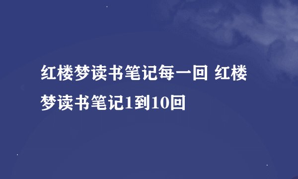 红楼梦读书笔记每一回 红楼梦读书笔记1到10回