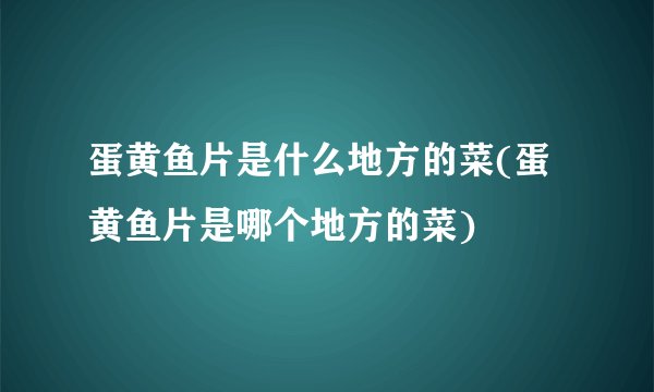 蛋黄鱼片是什么地方的菜(蛋黄鱼片是哪个地方的菜)