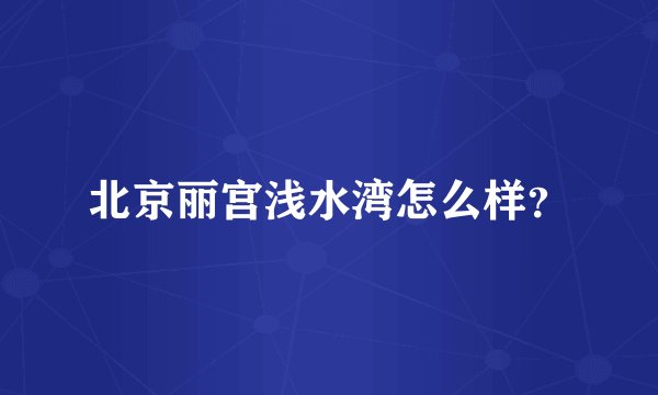 北京丽宫浅水湾怎么样？