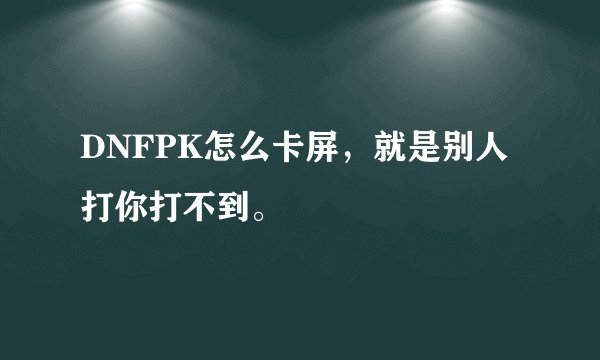 DNFPK怎么卡屏，就是别人打你打不到。
